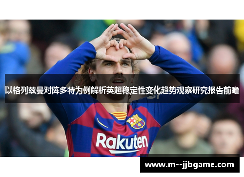 以格列兹曼对阵多特为例解析英超稳定性变化趋势观察研究报告前瞻