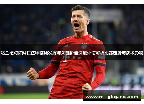 哈兰德对阵拜仁法甲临场发挥与关键价值深度评估解析比赛走势与战术影响