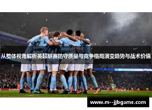 从整体视角解析英超联赛防守质量与竞争格局演变趋势与战术价值