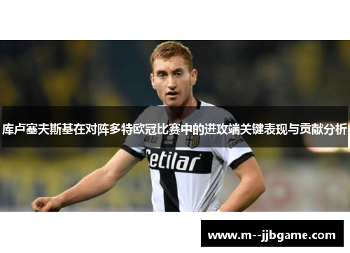 库卢塞夫斯基在对阵多特欧冠比赛中的进攻端关键表现与贡献分析