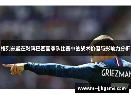 格列兹曼在对阵巴西国家队比赛中的战术价值与影响力分析