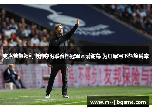 克洛普带领利物浦夺得联赛杯冠军圆满谢幕 为红军写下辉煌篇章