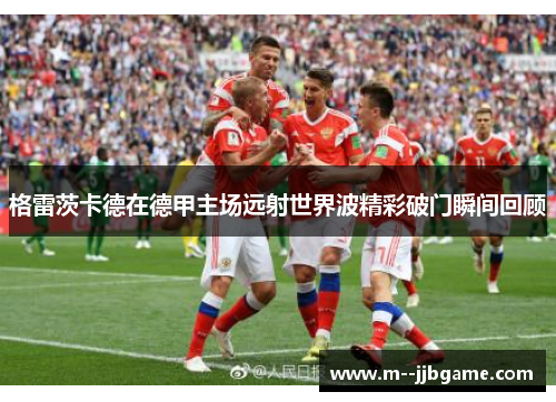 格雷茨卡德在德甲主场远射世界波精彩破门瞬间回顾