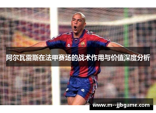 阿尔瓦雷斯在法甲赛场的战术作用与价值深度分析