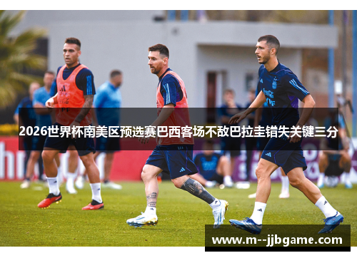 2026世界杯南美区预选赛巴西客场不敌巴拉圭错失关键三分