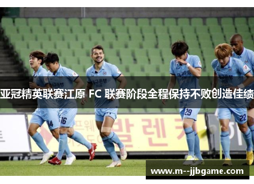 亚冠精英联赛江原 FC 联赛阶段全程保持不败创造佳绩