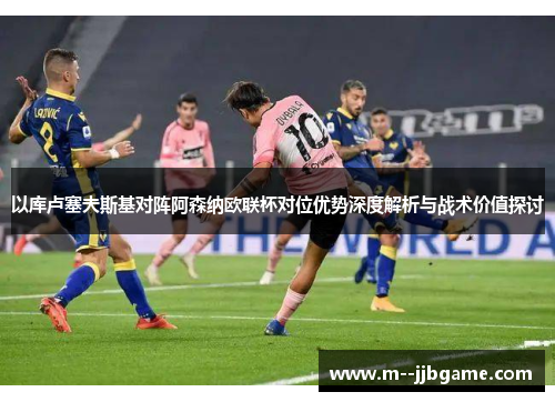 以库卢塞夫斯基对阵阿森纳欧联杯对位优势深度解析与战术价值探讨