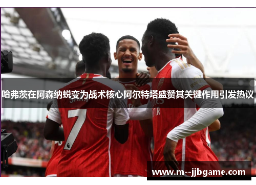 哈弗茨在阿森纳蜕变为战术核心阿尔特塔盛赞其关键作用引发热议