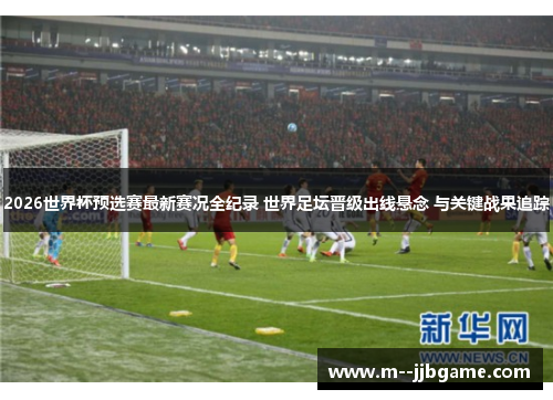 2026世界杯预选赛最新赛况全纪录 世界足坛晋级出线悬念 与关键战果追踪