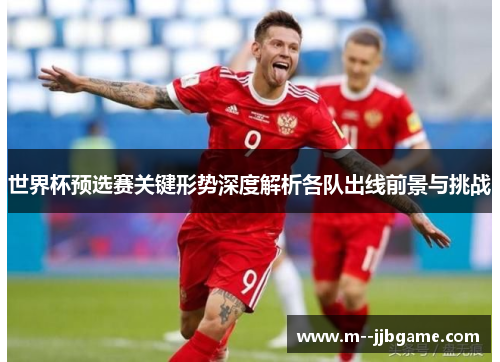世界杯预选赛关键形势深度解析各队出线前景与挑战